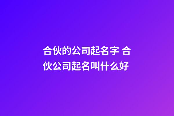 合伙的公司起名字 合伙公司起名叫什么好-第1張-公司起名-玄機(jī)派